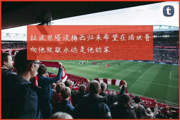 拉波尔塔谈梅西归来希望在诺坎普向他致敬永远是他的家