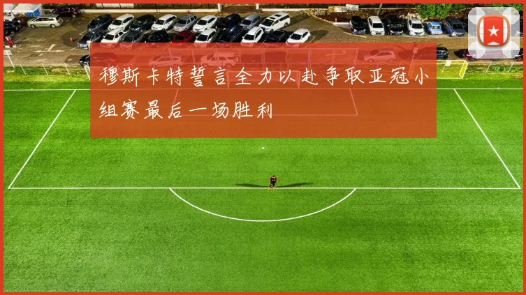 穆斯卡特誓言全力以赴争取亚冠小组赛最后一场胜利