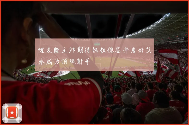 喀麦隆主帅期待执教德容并看好艾永成为顶级射手