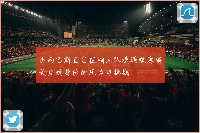 杰西巴斯直言在湖人队遭遇敌意感受后妈身份的压力与挑战