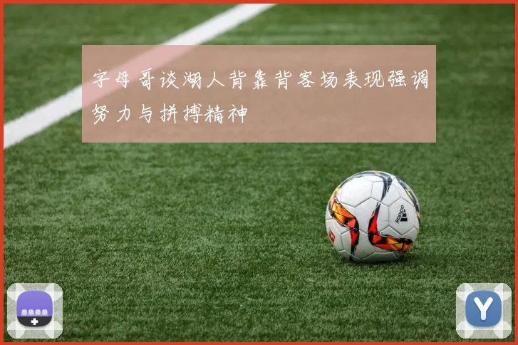 字母哥谈湖人背靠背客场表现强调努力与拼搏精神