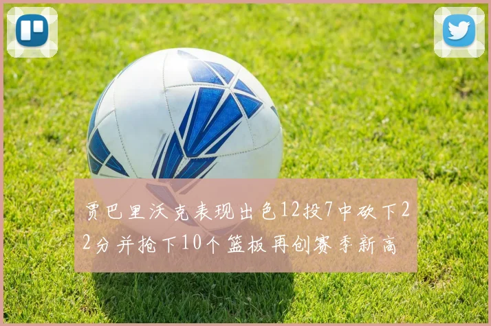 贾巴里沃克表现出色12投7中砍下22分并抢下10个篮板再创赛季新高