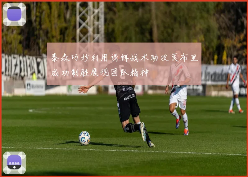 泰森巧妙利用诱饵战术助攻莫布里成功制胜展现团队精神