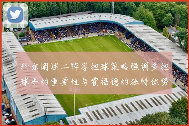 科尔阐述二阵容控球策略强调多控球手的重要性与霍福德的独特优势