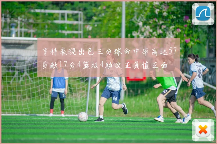 亨特表现出色三分球命中率高达57贡献17分4篮板4助攻正负值正面