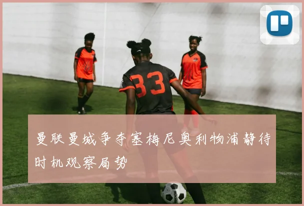 曼联曼城争夺塞梅尼奥利物浦静待时机观察局势