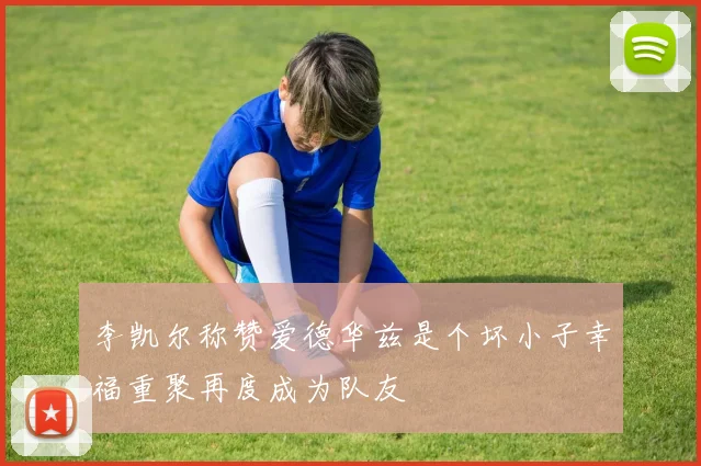 李凯尔称赞爱德华兹是个坏小子幸福重聚再度成为队友