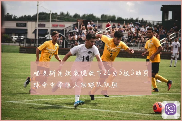 福克斯高效表现砍下26分5板3助罚球命中率惊人助球队取胜