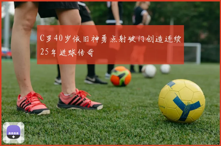 C罗40岁依旧神勇点射破门创造连续25年进球传奇