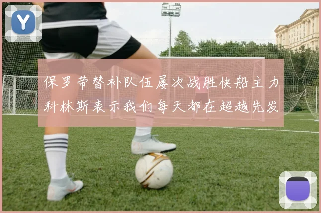 保罗带替补队伍屡次战胜快船主力科林斯表示我们每天都在超越先发