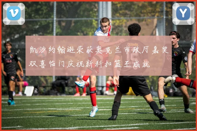 凯沙约翰逊荣获奥克兰市政厅嘉奖双喜临门庆祝新科扣篮王成就
