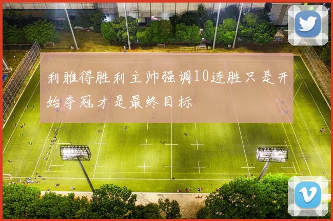 利雅得胜利主帅强调10连胜只是开始夺冠才是最终目标