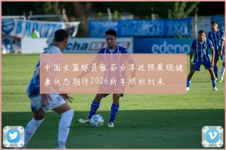 中国女篮球员张茹分享近照展现健康状态期待2026新年顺利到来