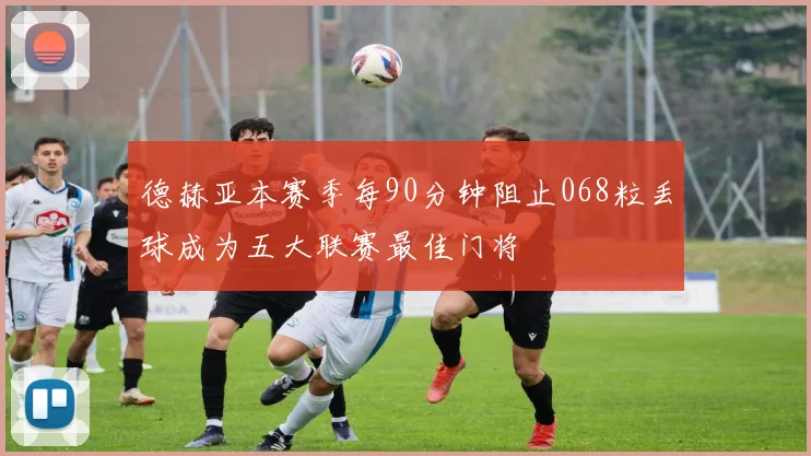 德赫亚本赛季每90分钟阻止068粒丢球成为五大联赛最佳门将