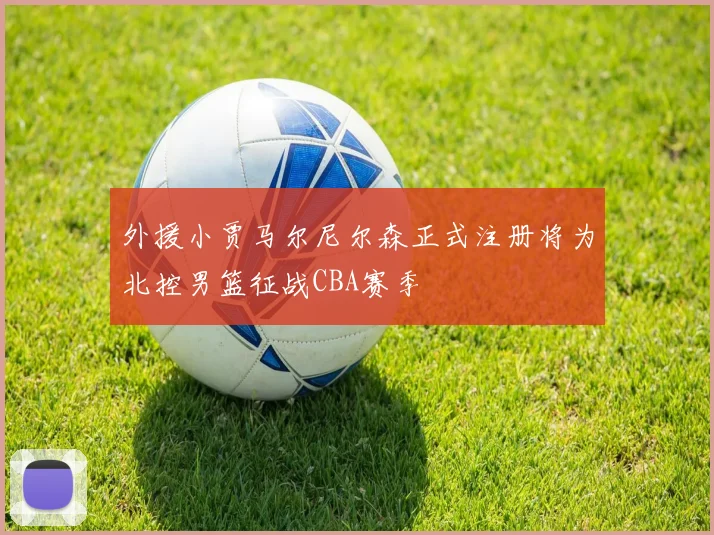外援小贾马尔尼尔森正式注册将为北控男篮征战CBA赛季