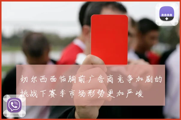 切尔西面临胸前广告商竞争加剧的挑战下赛季市场形势更加严峻