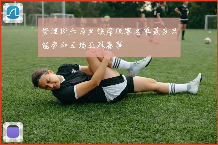 努涅斯和马里缺席联赛名单最多只能参加五场亚冠赛事