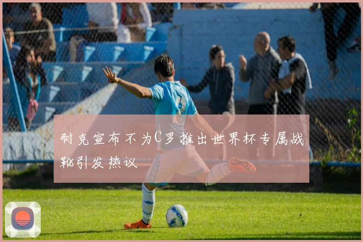 耐克宣布不为C罗推出世界杯专属战靴引发热议