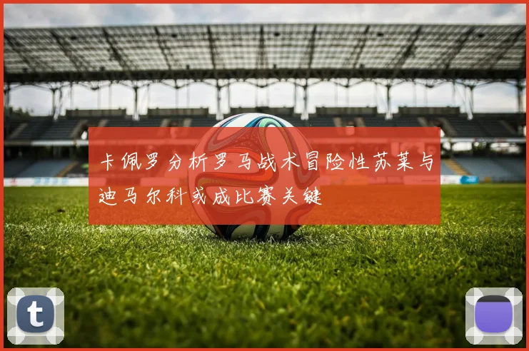 卡佩罗分析罗马战术冒险性苏莱与迪马尔科或成比赛关键