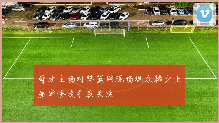 奇才主场对阵篮网现场观众稀少上座率惨淡引发关注