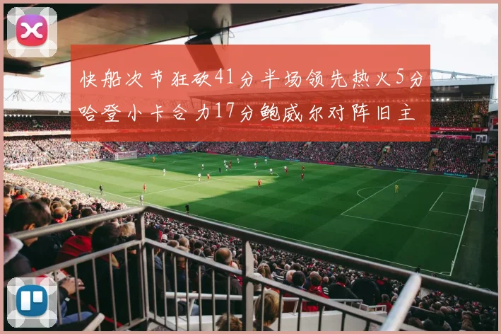 快船次节狂砍41分半场领先热火5分哈登小卡合力17分鲍威尔对阵旧主贡献13分