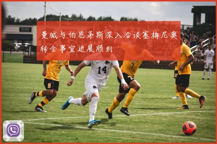 曼城与伯恩茅斯深入洽谈塞梅尼奥转会事宜进展顺利