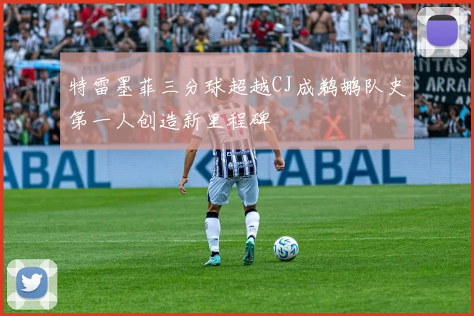 特雷墨菲三分球超越CJ成鹈鹕队史第一人创造新里程碑