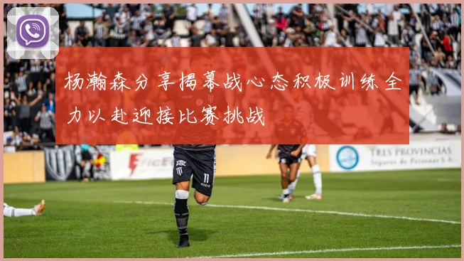 杨瀚森分享揭幕战心态积极训练全力以赴迎接比赛挑战