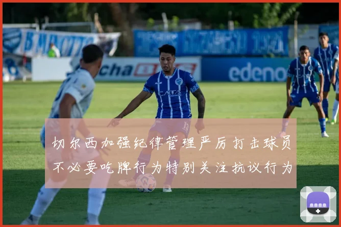 切尔西加强纪律管理严厉打击球员不必要吃牌行为特别关注抗议行为